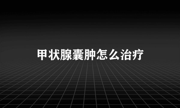 甲状腺囊肿怎么治疗