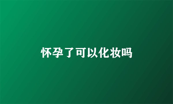 怀孕了可以化妆吗