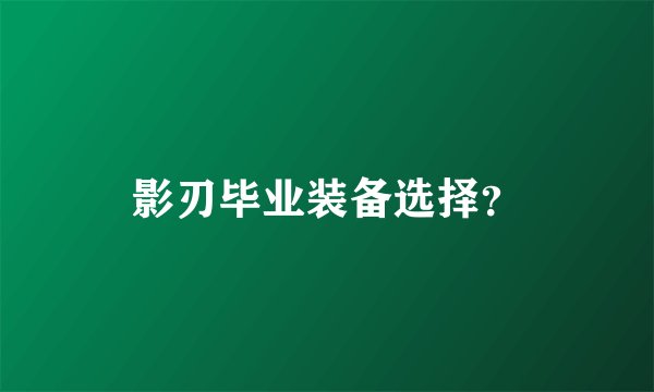 影刃毕业装备选择？