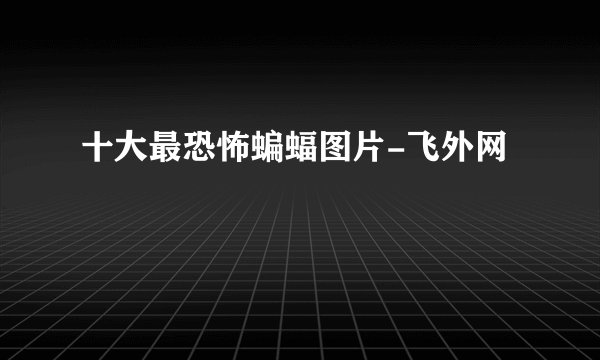 十大最恐怖蝙蝠图片-飞外网