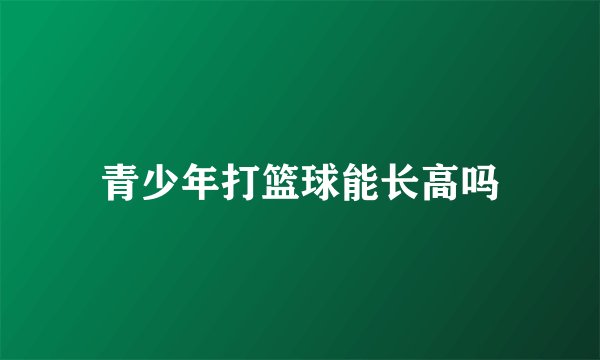 青少年打篮球能长高吗