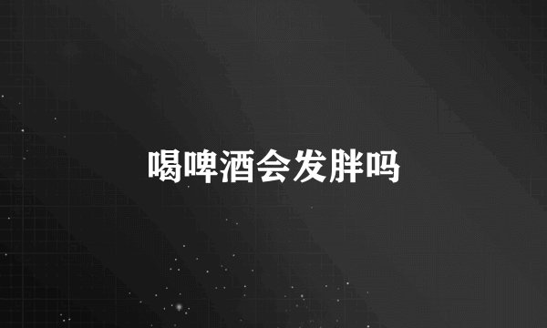 喝啤酒会发胖吗