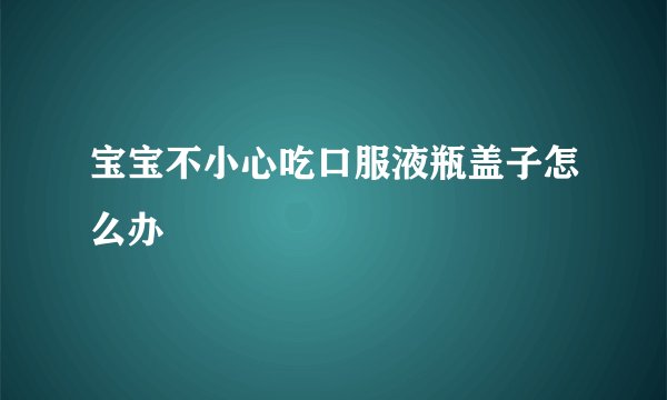 宝宝不小心吃口服液瓶盖子怎么办