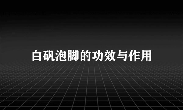 白矾泡脚的功效与作用