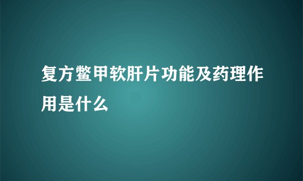 复方鳖甲软肝片功能及药理作用是什么