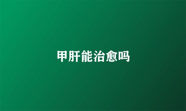 甲肝能治愈吗