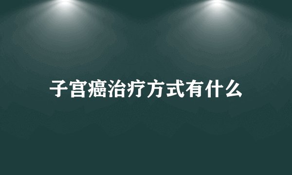 子宫癌治疗方式有什么