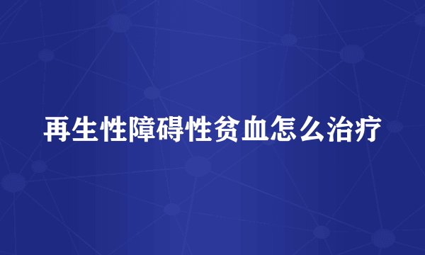 再生性障碍性贫血怎么治疗