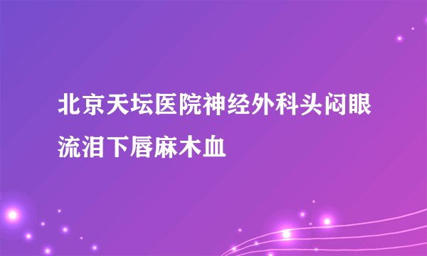 北京天坛医院神经外科头闷眼流泪下唇麻木血
