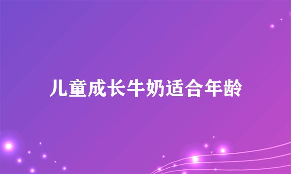 儿童成长牛奶适合年龄