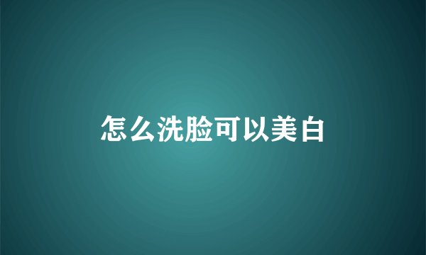 怎么洗脸可以美白