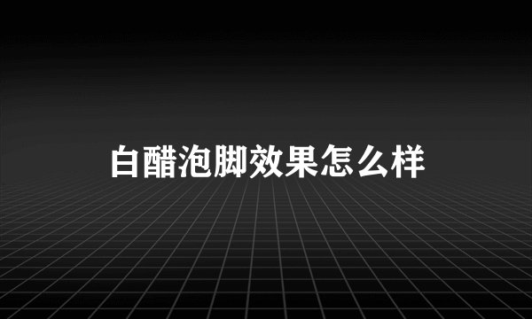 白醋泡脚效果怎么样