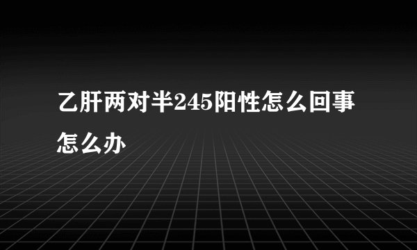 乙肝两对半245阳性怎么回事怎么办