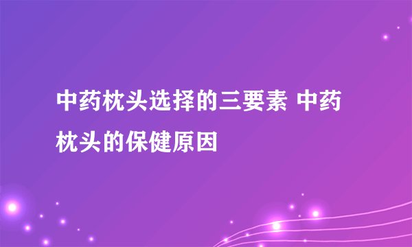 中药枕头选择的三要素 中药枕头的保健原因