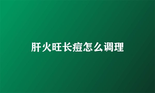 肝火旺长痘怎么调理