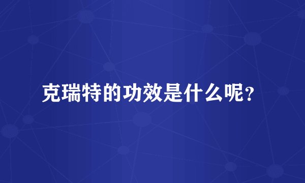 克瑞特的功效是什么呢？