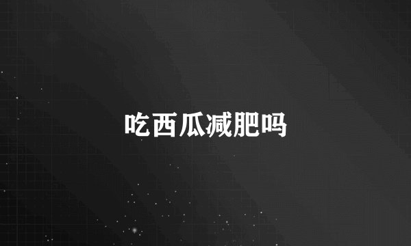 吃西瓜减肥吗