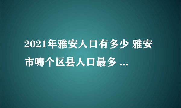 2021年雅安人口有多少 雅安市哪个区县人口最多 2021雅安各区县人口排行