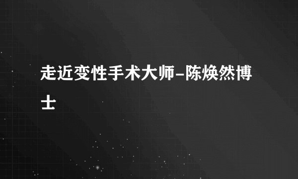 走近变性手术大师-陈焕然博士
