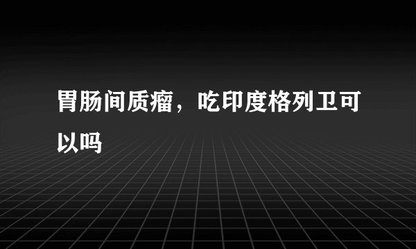 胃肠间质瘤，吃印度格列卫可以吗
