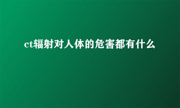ct辐射对人体的危害都有什么