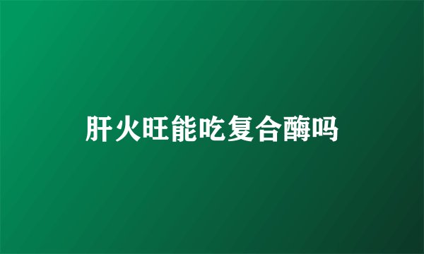 肝火旺能吃复合酶吗