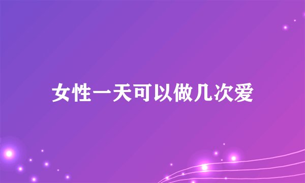 女性一天可以做几次爱