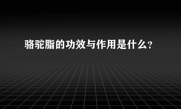 骆驼脂的功效与作用是什么？