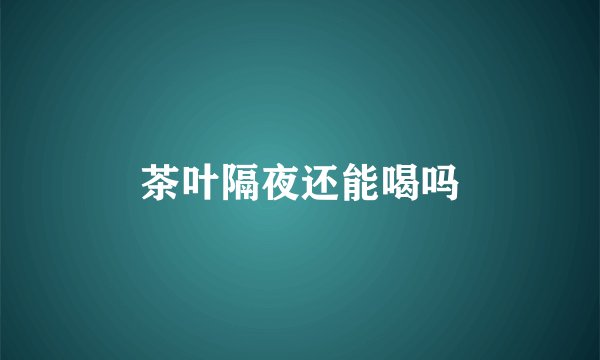茶叶隔夜还能喝吗