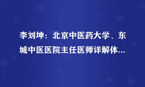 李刘坤：北京中医药大学、东城中医医院主任医师详解体虚毒素堆积具体症状表现