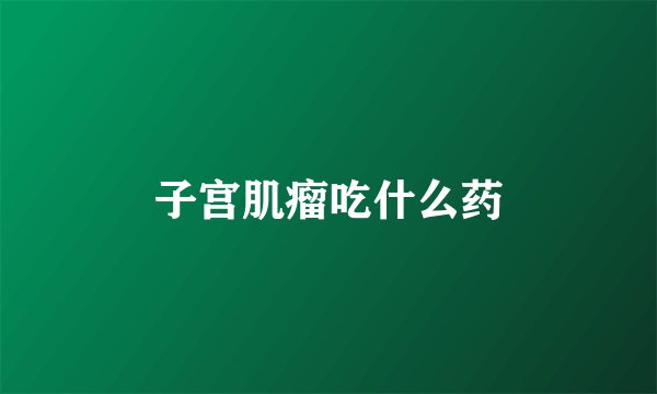 子宫肌瘤吃什么药