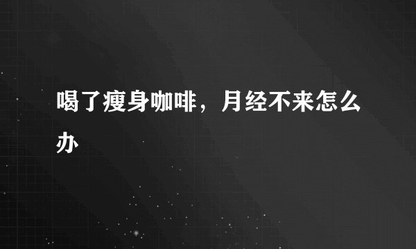 喝了瘦身咖啡，月经不来怎么办