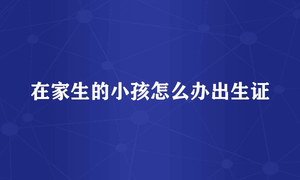 在家生的小孩怎么办出生证