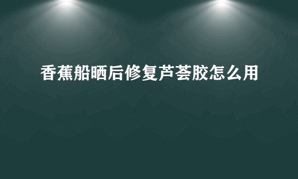 香蕉船晒后修复芦荟胶怎么用