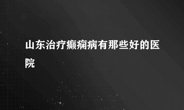 山东治疗癫痫病有那些好的医院