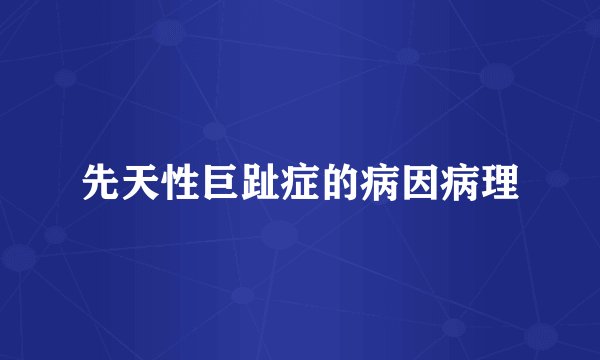 先天性巨趾症的病因病理