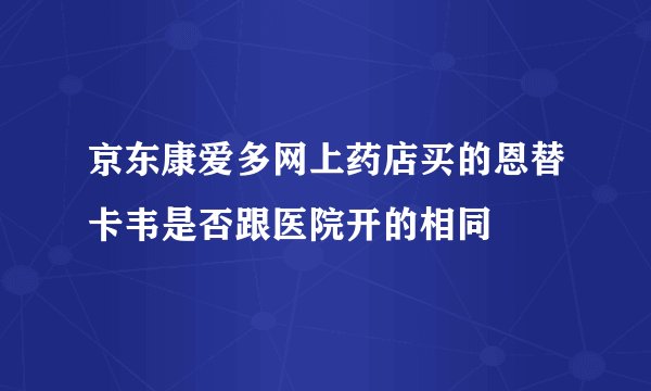 京东康爱多网上药店买的恩替卡韦是否跟医院开的相同