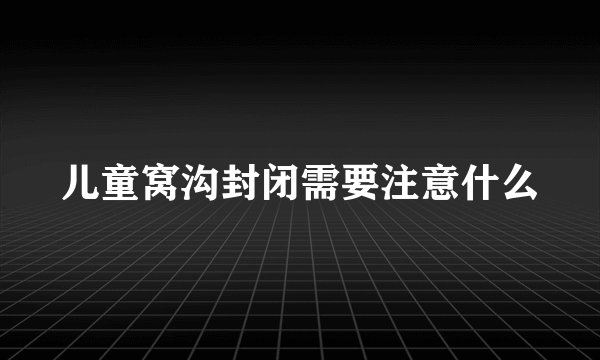 儿童窝沟封闭需要注意什么