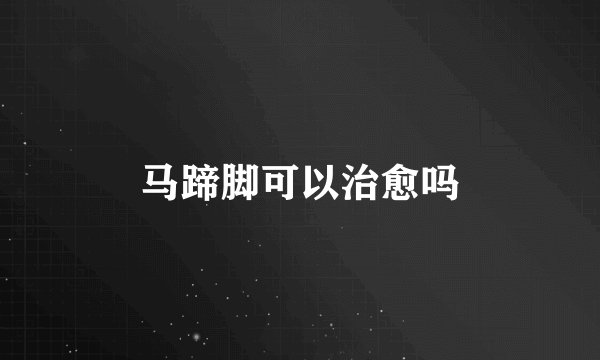 马蹄脚可以治愈吗