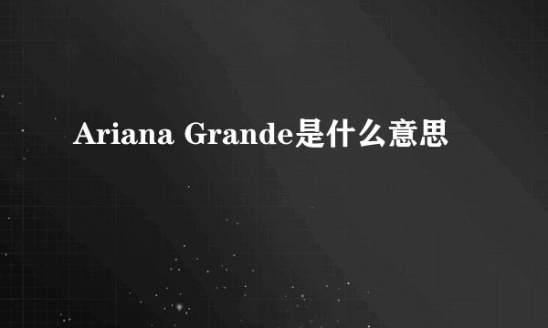 Ariana Grande是什么意思