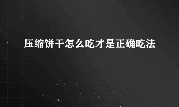压缩饼干怎么吃才是正确吃法