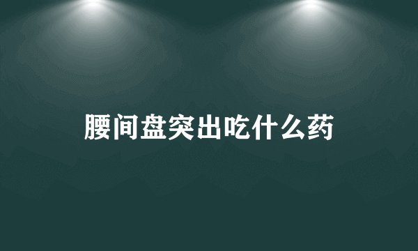 腰间盘突出吃什么药