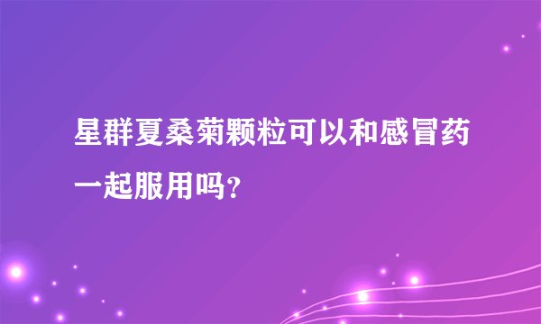 星群夏桑菊颗粒可以和感冒药一起服用吗？