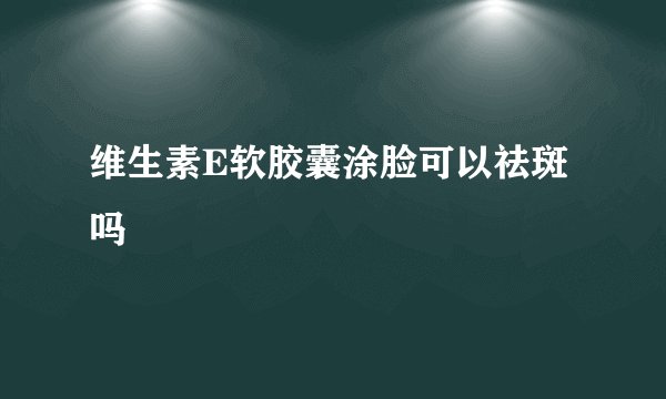维生素E软胶囊涂脸可以祛斑吗