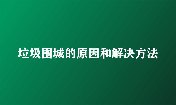 垃圾围城的原因和解决方法