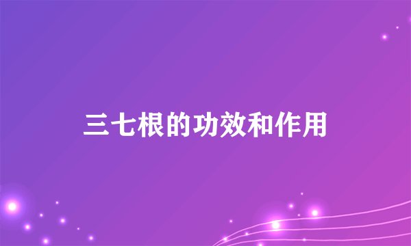 三七根的功效和作用