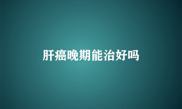 肝癌晚期能治好吗
