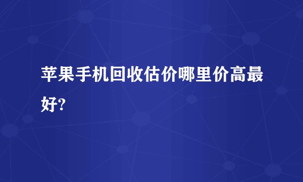 苹果手机回收估价哪里价高最好?