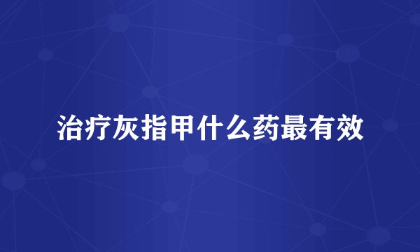 治疗灰指甲什么药最有效
