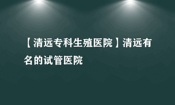 【清远专科生殖医院】清远有名的试管医院